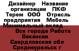 Дизайнер › Название организации ­ ПКФ Терем, ООО › Отрасль предприятия ­ Мебель › Минимальный оклад ­ 23 000 - Все города Работа » Вакансии   . Свердловская обл.,Среднеуральск г.